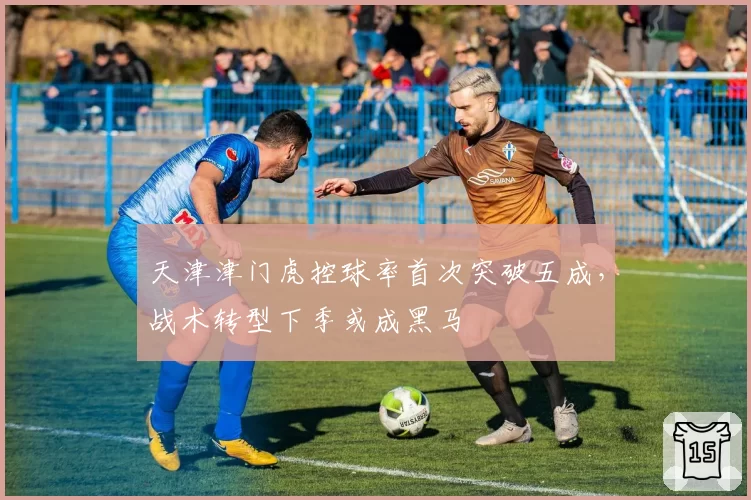 天津津门虎控球率首次突破五成，战术转型下季或成黑马