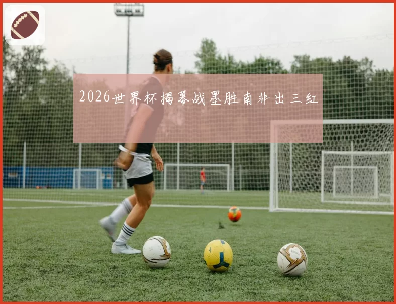 2026世界杯揭幕战墨胜南非出三红