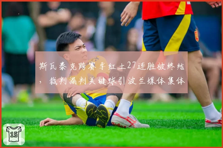 斯瓦泰克跨赛季红土27连胜被终结，裁判漏判关键球引波兰媒体集体声讨
