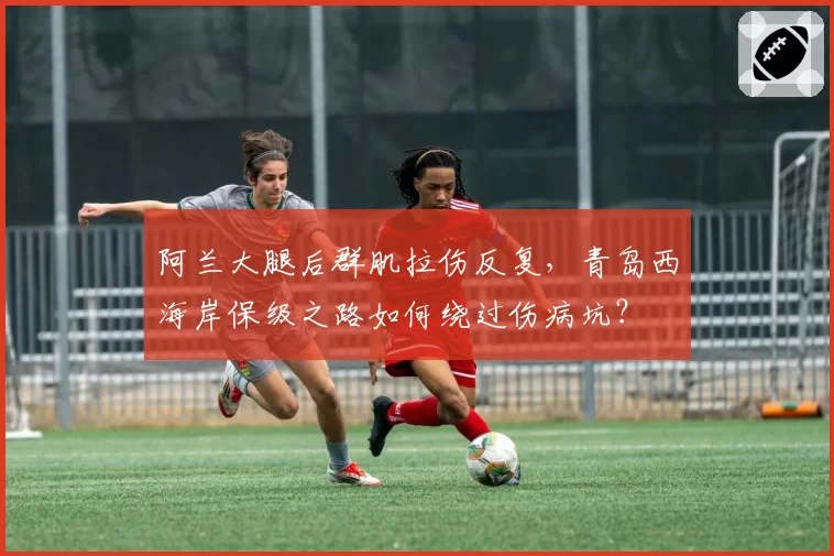 阿兰大腿后群肌拉伤反复，青岛西海岸保级之路如何绕过伤病坑？