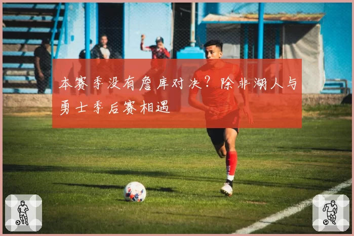 本赛季没有詹库对决？除非湖人与勇士季后赛相遇