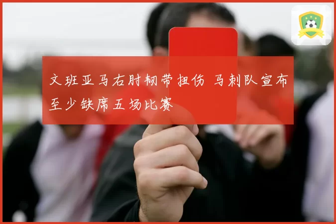 文班亚马右肘韧带扭伤 马刺队宣布至少缺席五场比赛