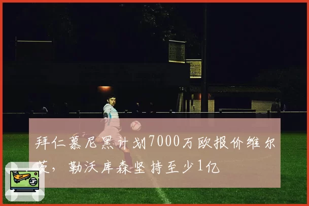 拜仁慕尼黑计划7000万欧报价维尔茨，勒沃库森坚持至少1亿