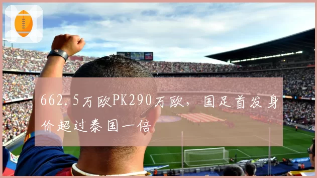 662.5万欧PK290万欧，国足首发身价超过泰国一倍