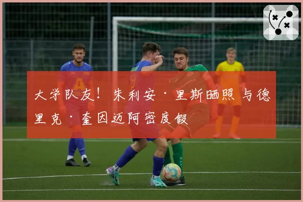 大学队友！朱利安·里斯晒照 与德里克·奎因迈阿密度假