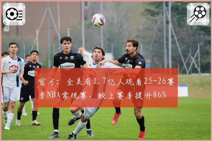 官方：全美有1.7亿人观看25-26赛季NBA常规赛，较上赛季提升86%