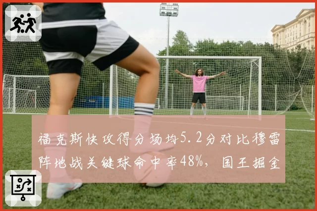 福克斯快攻得分场均5.2分对比穆雷阵地战关键球命中率48%，国王掘金后卫决胜差异