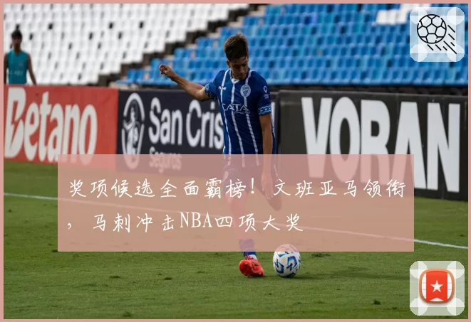 奖项候选全面霸榜！文班亚马领衔，马刺冲击NBA四项大奖