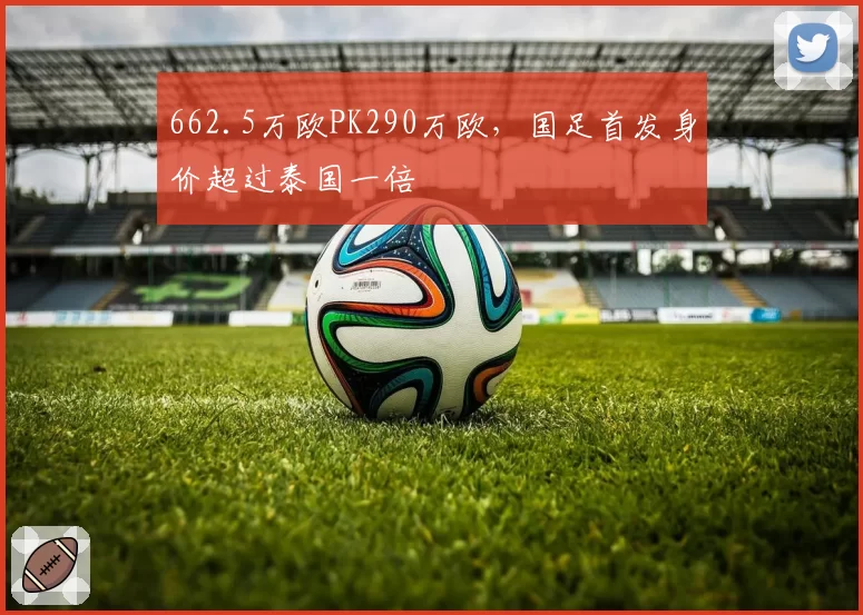 662.5万欧PK290万欧，国足首发身价超过泰国一倍