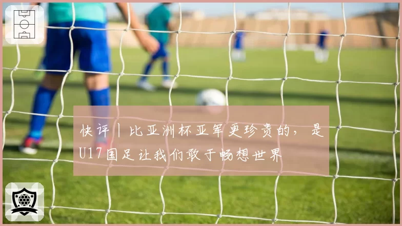 快评丨比亚洲杯亚军更珍贵的，是U17国足让我们敢于畅想世界