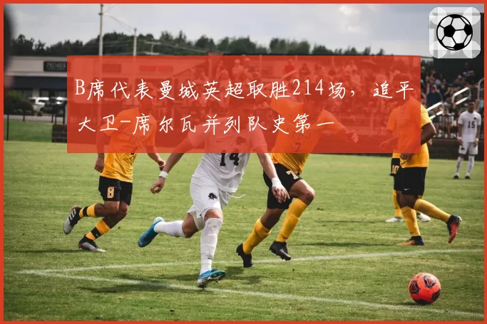 B席代表曼城英超取胜214场，追平大卫-席尔瓦并列队史第一
