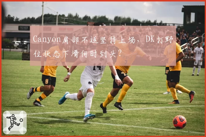 Canyon肩部不适坚持上场,DK打野位状态下滑何时到头?