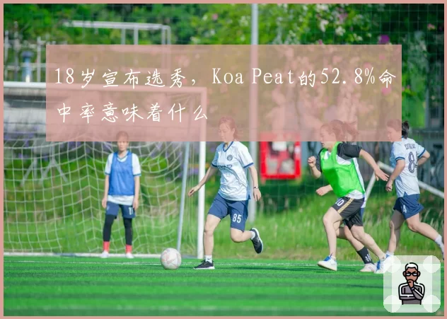 18岁宣布选秀，Koa Peat的52.8%命中率意味着什么