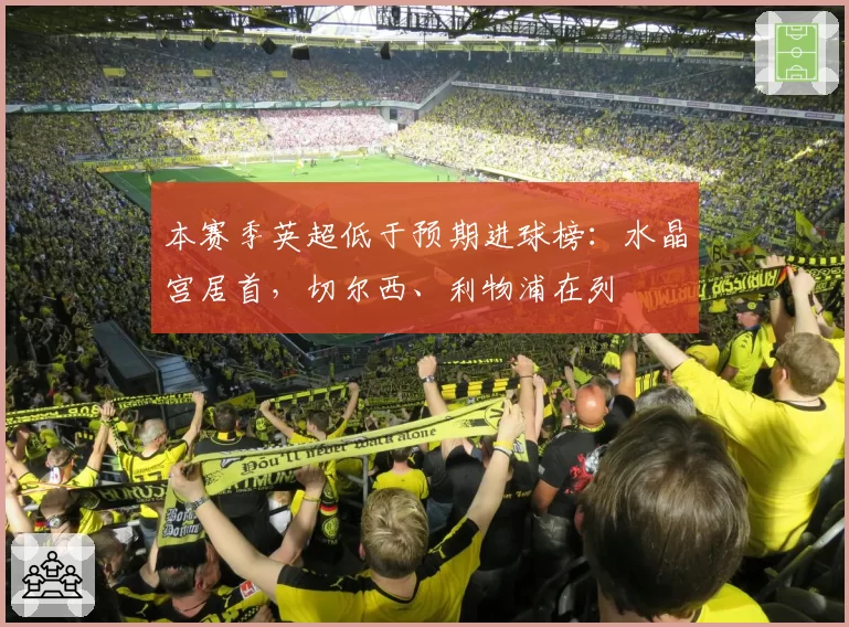 本赛季英超低于预期进球榜:水晶宫居首,切尔西、利物浦在列