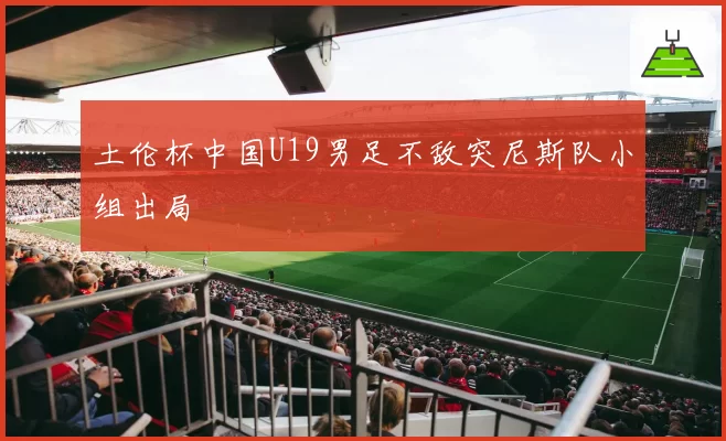 土伦杯中国U19男足不敌突尼斯队小组出局