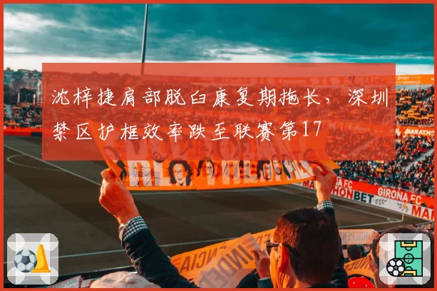 沈梓捷肩部脱臼康复期拖长，深圳禁区护框效率跌至联赛第17