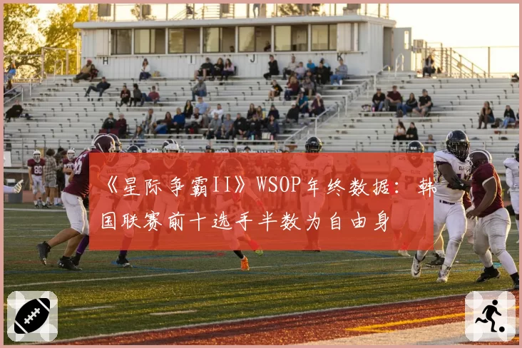 《星际争霸II》WSOP年终数据：韩国联赛前十选手半数为自由身