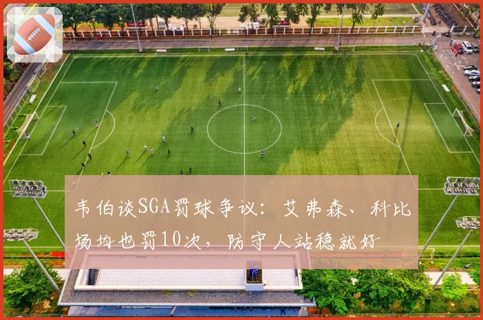 韦伯谈SGA罚球争议:艾弗森、科比场均也罚10次,防守人站稳就好