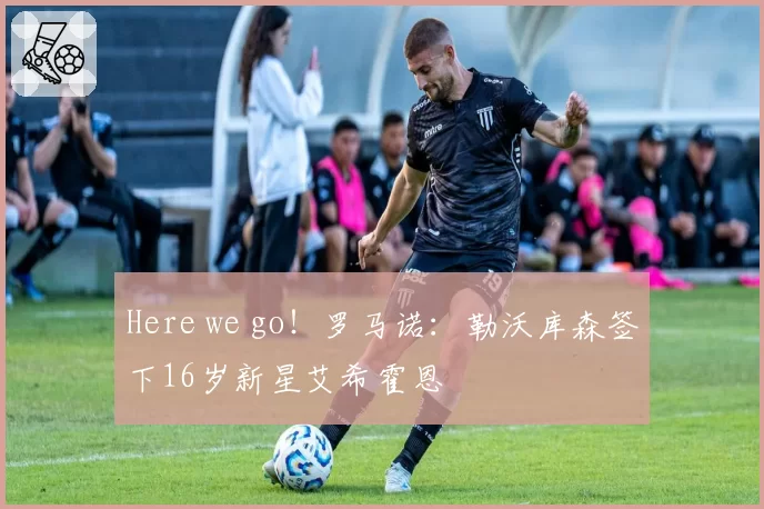 Here we go！罗马诺：勒沃库森签下16岁新星艾希霍恩