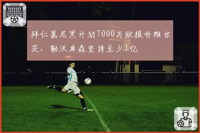 拜仁慕尼黑计划7000万欧报价维尔茨,勒沃库森坚持至少1亿