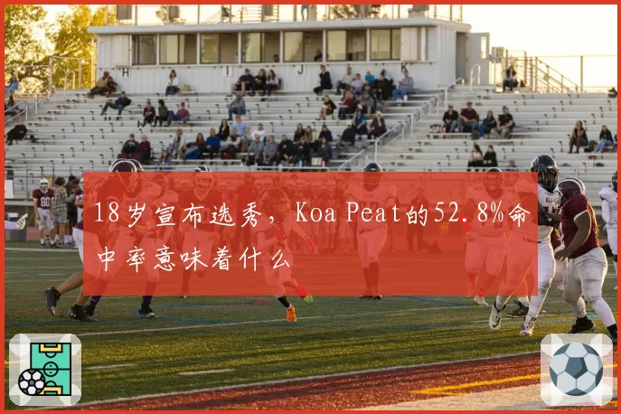 18岁宣布选秀，Koa Peat的52.8%命中率意味着什么