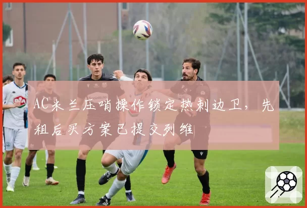 AC米兰压哨操作锁定热刺边卫，先租后买方案已提交列维