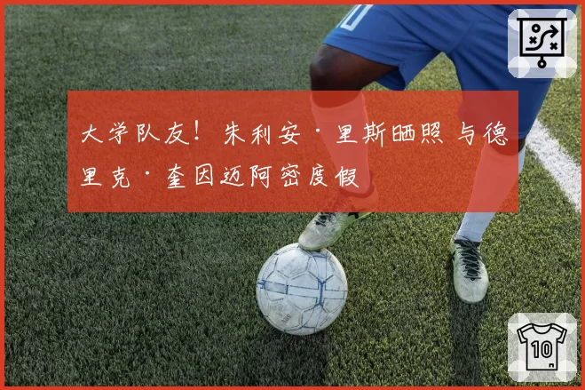 大学队友！朱利安·里斯晒照 与德里克·奎因迈阿密度假