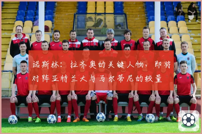 诺斯林：拉齐奥的关键人物，即将对阵亚特兰大与马尔蒂尼的较量