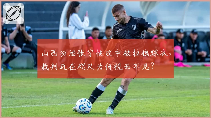 山西汾酒张宁快攻中被拉拽球衣，裁判近在咫尺为何视而不见？
