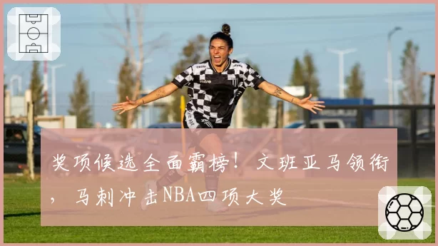奖项候选全面霸榜！文班亚马领衔，马刺冲击NBA四项大奖