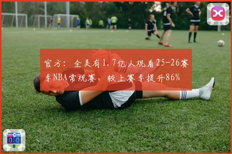 官方:全美有1.7亿人观看25-26赛季NBA常规赛,较上赛季提升86%