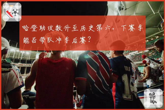 哈登助攻数升至历史第六,下赛季能否带队冲季后赛?