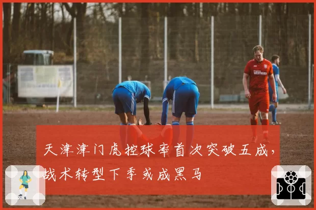 天津津门虎控球率首次突破五成，战术转型下季或成黑马