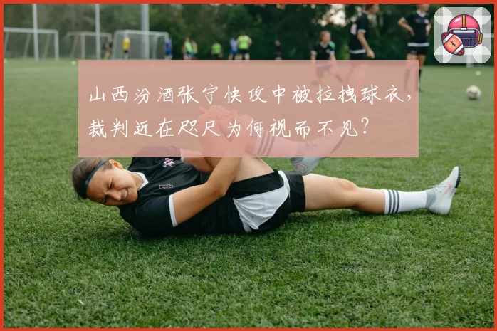 山西汾酒张宁快攻中被拉拽球衣，裁判近在咫尺为何视而不见？