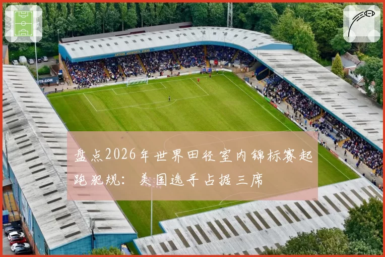 盘点2026年世界田径室内锦标赛起跑犯规：美国选手占据三席