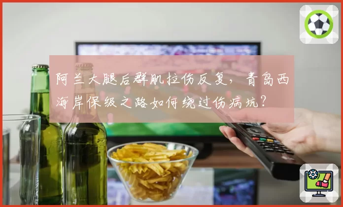 阿兰大腿后群肌拉伤反复，青岛西海岸保级之路如何绕过伤病坑？