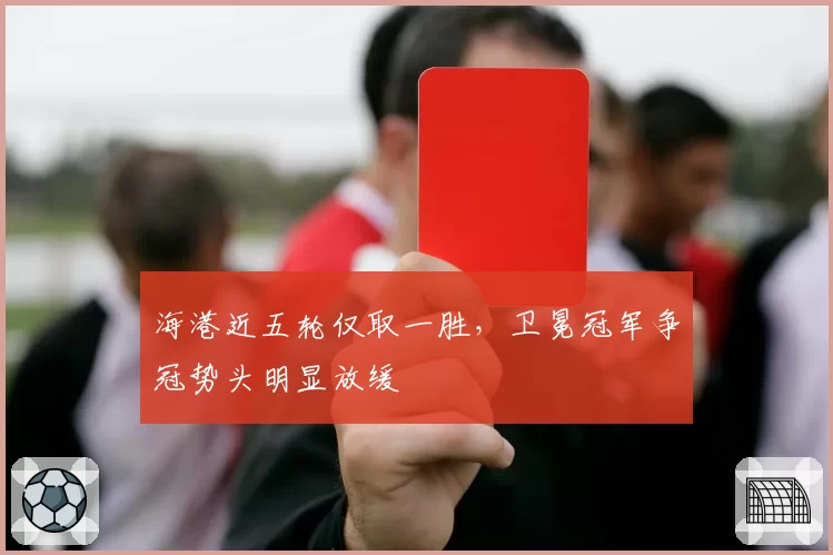 海港近五轮仅取一胜，卫冕冠军争冠势头明显放缓