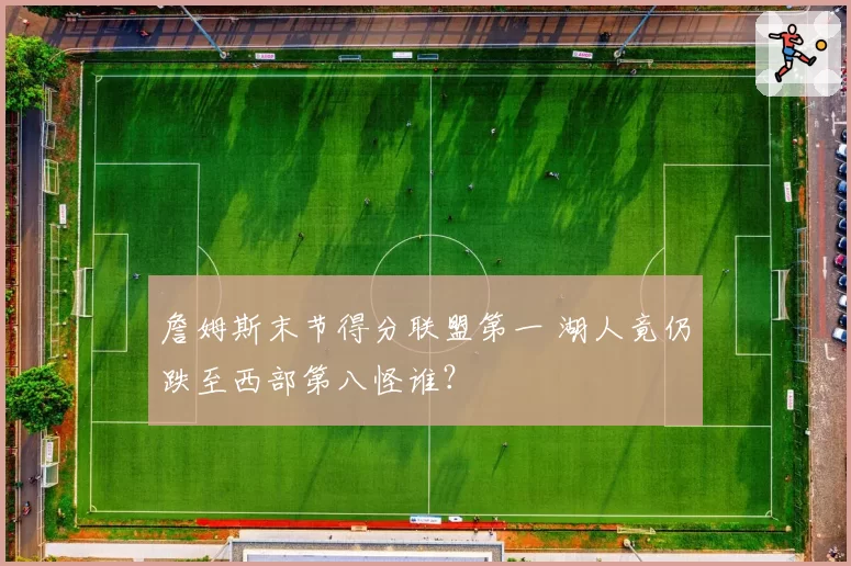 詹姆斯末节得分联盟第一 湖人竟仍跌至西部第八怪谁？