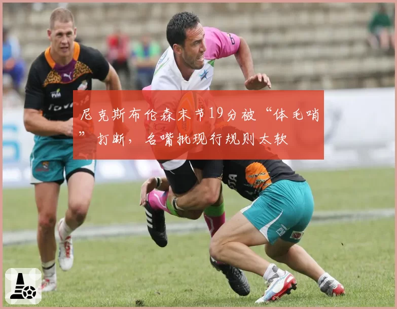 尼克斯布伦森末节19分被“体毛哨”打断,名嘴批现行规则太软